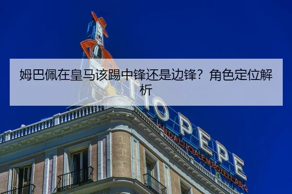 姆巴佩在皇马该踢中锋还是边锋？角色定位解析