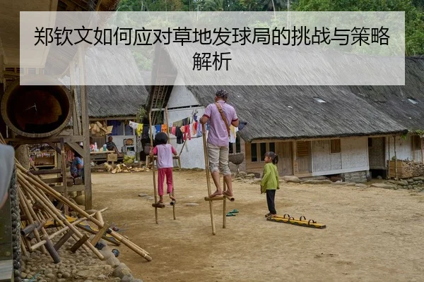 郑钦文如何应对草地发球局的挑战与策略解析