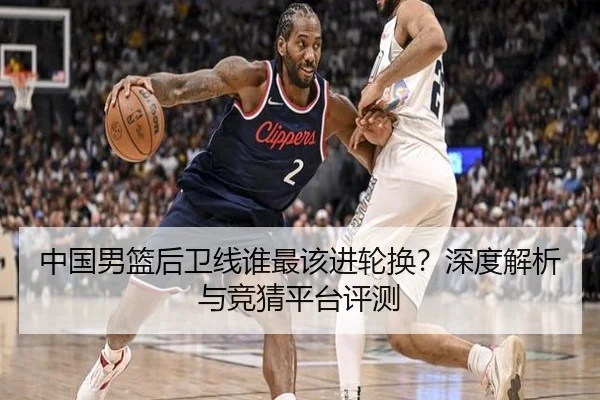 中国男篮后卫线谁最该进轮换？深度解析与竞猜平台评测